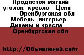 Продается мягкий уголок  кресло › Цена ­ 3 000 - Оренбургская обл. Мебель, интерьер » Диваны и кресла   . Оренбургская обл.